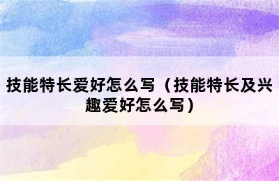 技能特长爱好怎么写（技能特长及兴趣爱好怎么写）