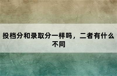 投档分和录取分一样吗，二者有什么不同