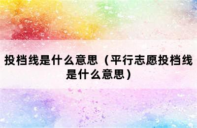 投档线是什么意思（平行志愿投档线是什么意思）