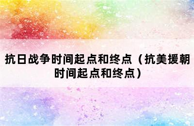 抗日战争时间起点和终点（抗美援朝时间起点和终点）