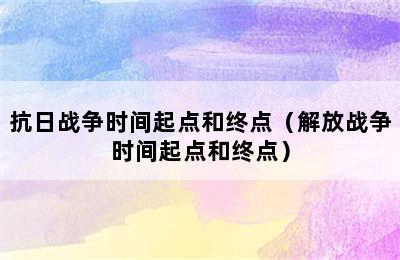 抗日战争时间起点和终点（解放战争时间起点和终点）