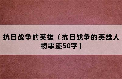 抗日战争的英雄（抗日战争的英雄人物事迹50字）