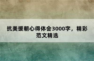 抗美援朝心得体会3000字，精彩范文精选