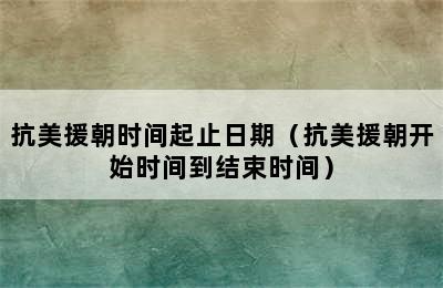 抗美援朝时间起止日期（抗美援朝开始时间到结束时间）