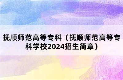 抚顺师范高等专科（抚顺师范高等专科学校2024招生简章）