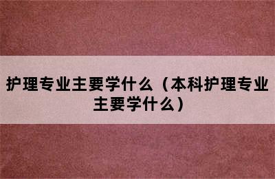 护理专业主要学什么（本科护理专业主要学什么）