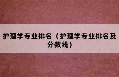 护理学专业排名（护理学专业排名及分数线）