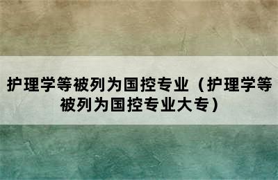 护理学等被列为国控专业（护理学等被列为国控专业大专）