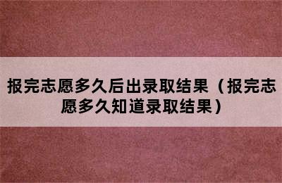 报完志愿多久后出录取结果（报完志愿多久知道录取结果）