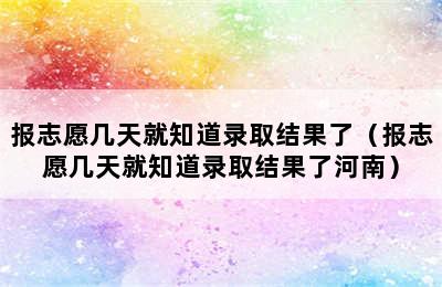 报志愿几天就知道录取结果了（报志愿几天就知道录取结果了河南）