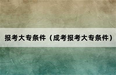 报考大专条件（成考报考大专条件）