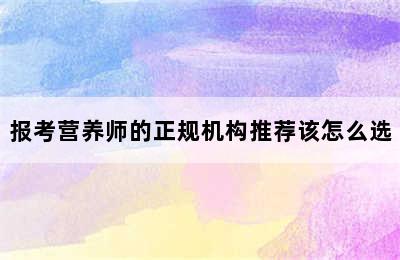 报考营养师的正规机构推荐该怎么选