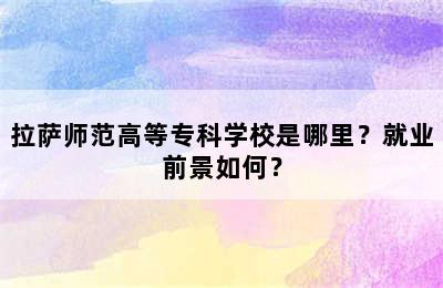 拉萨师范高等专科学校是哪里？就业前景如何？