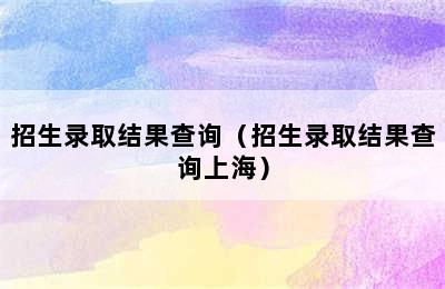 招生录取结果查询（招生录取结果查询上海）