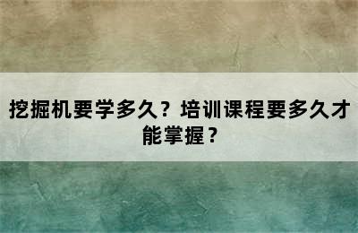 挖掘机要学多久？培训课程要多久才能掌握？