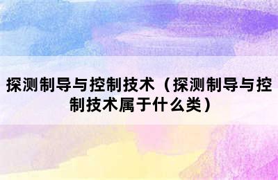 探测制导与控制技术（探测制导与控制技术属于什么类）