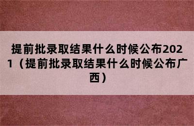 提前批录取结果什么时候公布2021（提前批录取结果什么时候公布广西）