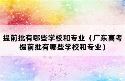 提前批有哪些学校和专业（广东高考提前批有哪些学校和专业）