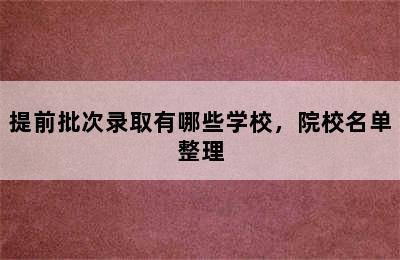 提前批次录取有哪些学校，院校名单整理