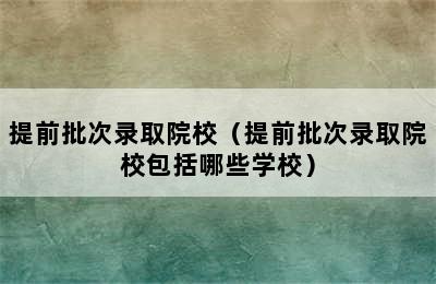 提前批次录取院校（提前批次录取院校包括哪些学校）