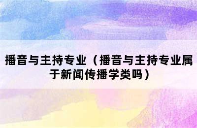 播音与主持专业（播音与主持专业属于新闻传播学类吗）