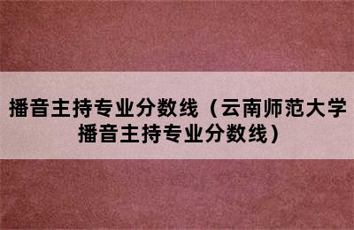 播音主持专业分数线（云南师范大学播音主持专业分数线）