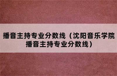 播音主持专业分数线（沈阳音乐学院播音主持专业分数线）