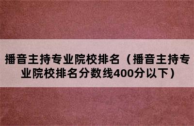 播音主持专业院校排名（播音主持专业院校排名分数线400分以下）