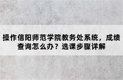 操作信阳师范学院教务处系统，成绩查询怎么办？选课步骤详解