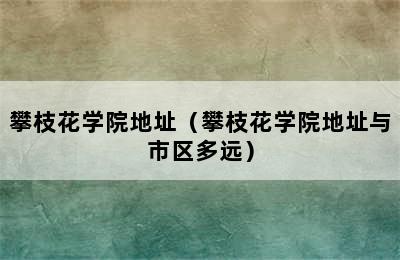 攀枝花学院地址（攀枝花学院地址与市区多远）