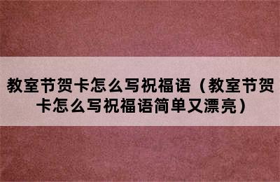 教室节贺卡怎么写祝福语（教室节贺卡怎么写祝福语简单又漂亮）