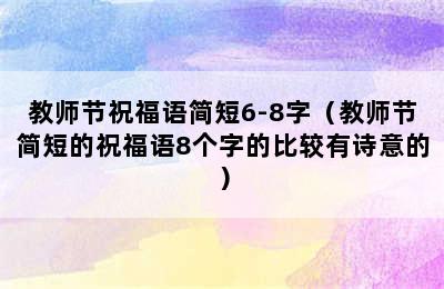 教师节祝福语简短6-8字（教师节简短的祝福语8个字的比较有诗意的）