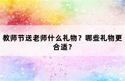 教师节送老师什么礼物？哪些礼物更合适？