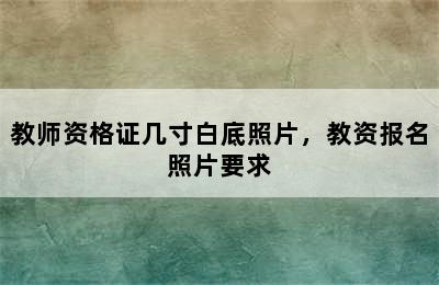 教师资格证几寸白底照片，教资报名照片要求