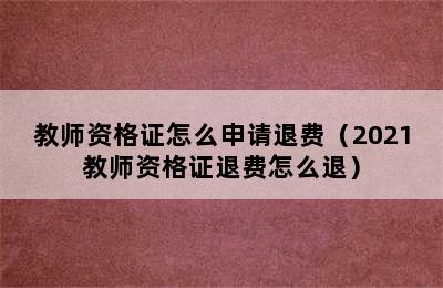 教师资格证怎么申请退费（2021教师资格证退费怎么退）