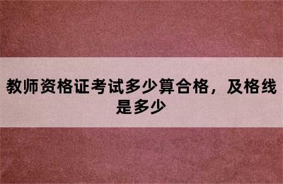 教师资格证考试多少算合格，及格线是多少