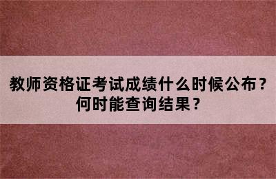 教师资格证考试成绩什么时候公布？何时能查询结果？