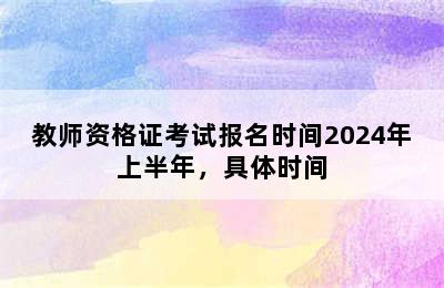 教师资格证考试报名时间2024年上半年，具体时间