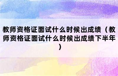 教师资格证面试什么时候出成绩（教师资格证面试什么时候出成绩下半年）