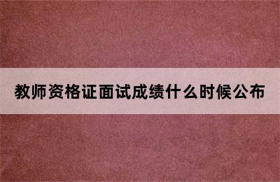 教师资格证面试成绩什么时候公布