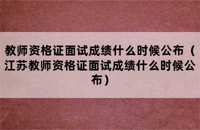 教师资格证面试成绩什么时候公布（江苏教师资格证面试成绩什么时候公布）