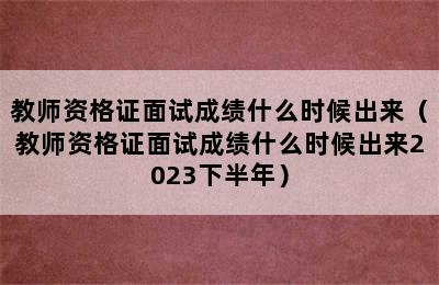 教师资格证面试成绩什么时候出来（教师资格证面试成绩什么时候出来2023下半年）