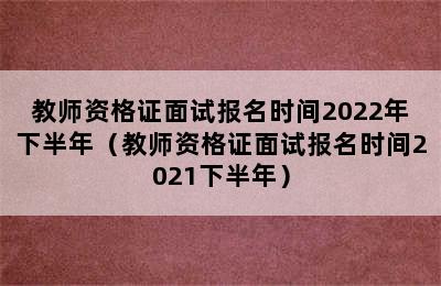 教师资格证面试报名时间2022年下半年（教师资格证面试报名时间2021下半年）