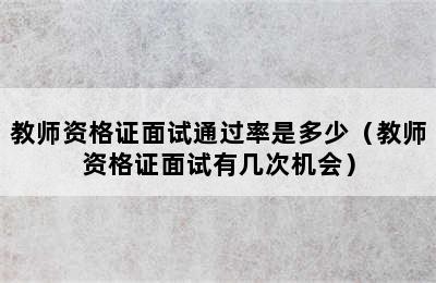 教师资格证面试通过率是多少（教师资格证面试有几次机会）