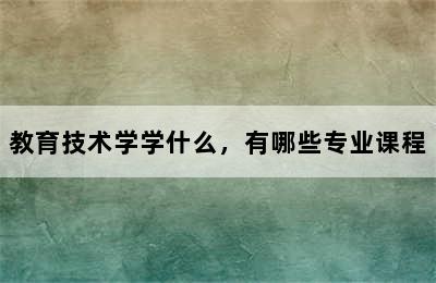 教育技术学学什么，有哪些专业课程