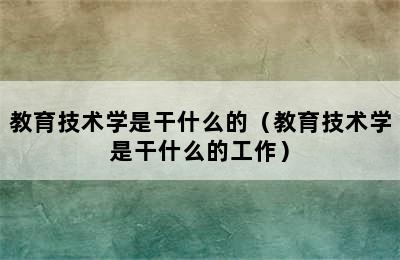 教育技术学是干什么的（教育技术学是干什么的工作）