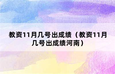 教资11月几号出成绩（教资11月几号出成绩河南）