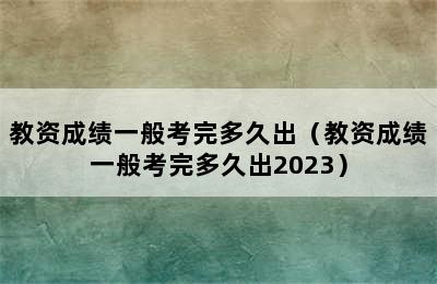 教资成绩一般考完多久出（教资成绩一般考完多久出2023）