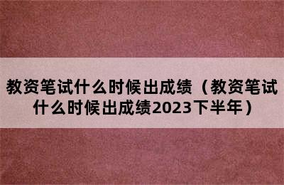 教资笔试什么时候出成绩（教资笔试什么时候出成绩2023下半年）