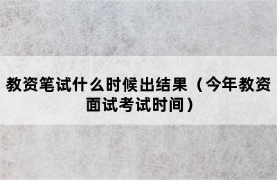 教资笔试什么时候出结果（今年教资面试考试时间）